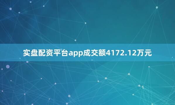 实盘配资平台app成交额4172.12万元