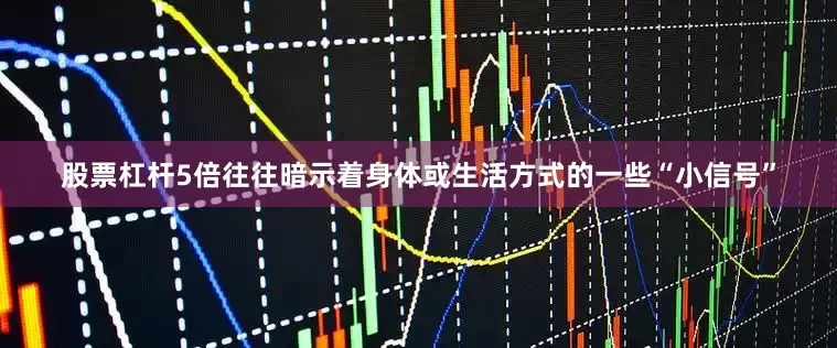 股票杠杆5倍往往暗示着身体或生活方式的一些“小信号”