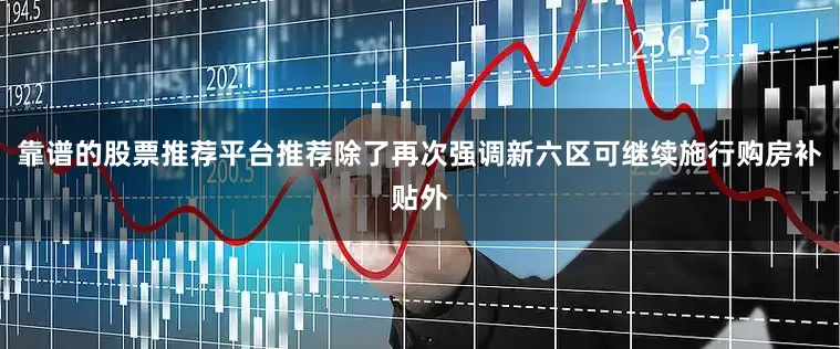 靠谱的股票推荐平台推荐除了再次强调新六区可继续施行购房补贴外