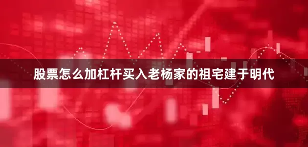股票怎么加杠杆买入老杨家的祖宅建于明代