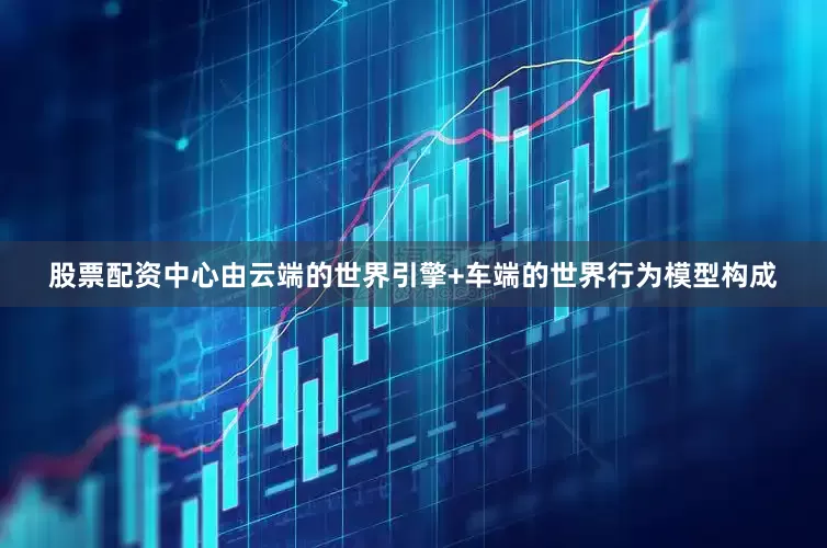 股票配资中心由云端的世界引擎+车端的世界行为模型构成