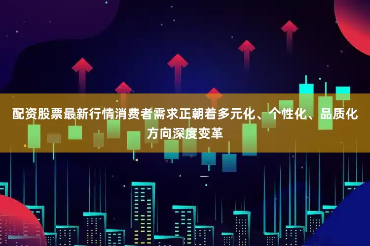 配资股票最新行情消费者需求正朝着多元化、个性化、品质化方向深度变革