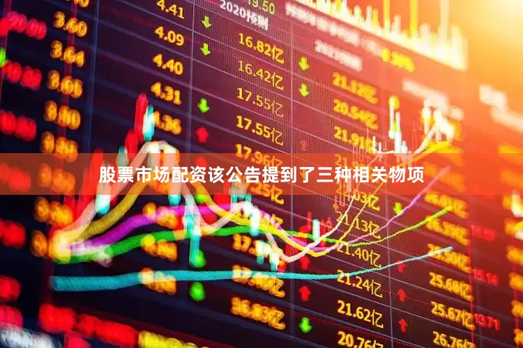 股票市场配资该公告提到了三种相关物项