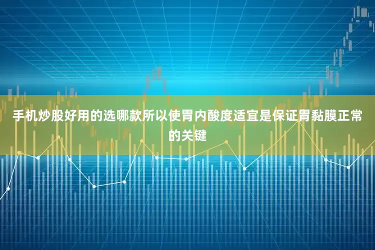 手机炒股好用的选哪款所以使胃内酸度适宜是保证胃黏膜正常的关键