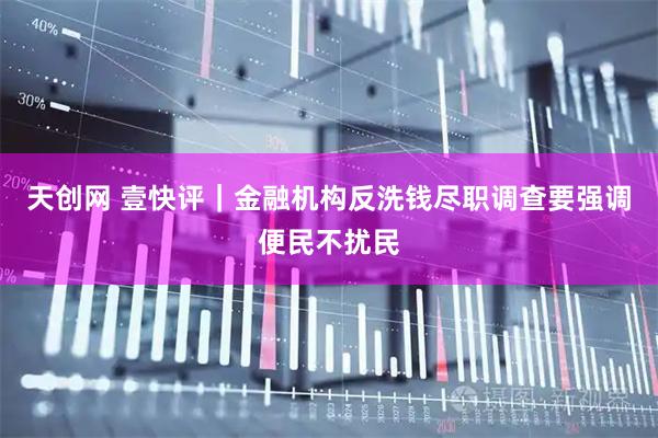 天创网 壹快评|金融机构反洗钱尽职调查要强调便民不扰民