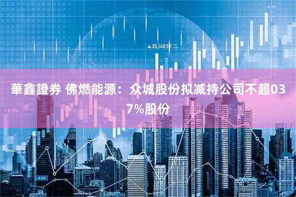 華鑫證券 佛燃能源：众城股份拟减持公司不超037%股份