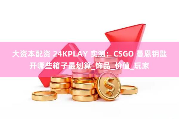 大资本配资 24KPLAY 实测：CSGO 曼恩钥匙开哪些箱子最划算_饰品_价值_玩家