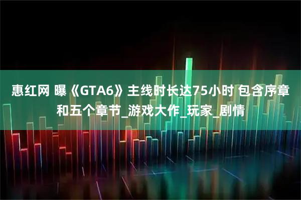 惠红网 曝《GTA6》主线时长达75小时 包含序章和五个章节_游戏大作_玩家_剧情