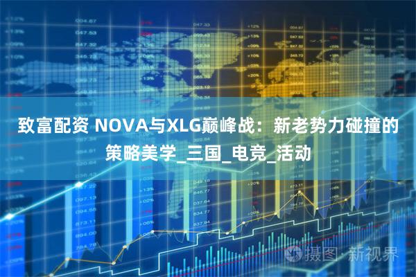 致富配资 NOVA与XLG巅峰战：新老势力碰撞的策略美学_三国_电竞_活动