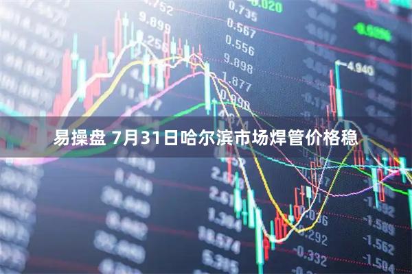 易操盘 7月31日哈尔滨市场焊管价格稳