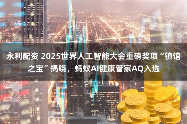 永利配资 2025世界人工智能大会重磅奖项“镇馆之宝”揭晓，蚂蚁AI健康管家AQ入选