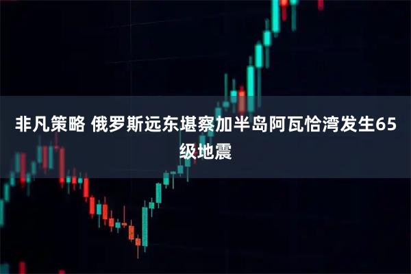 非凡策略 俄罗斯远东堪察加半岛阿瓦恰湾发生65级地震