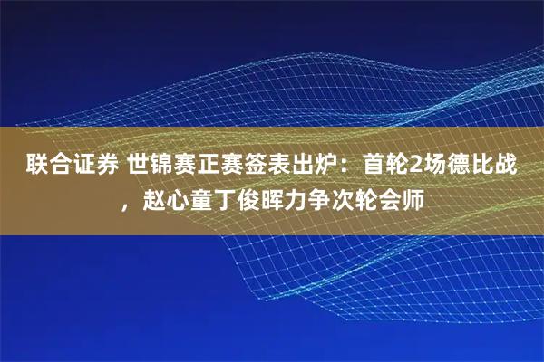 联合证券 世锦赛正赛签表出炉：首轮2场德比战，赵心童丁俊晖力争次轮会师