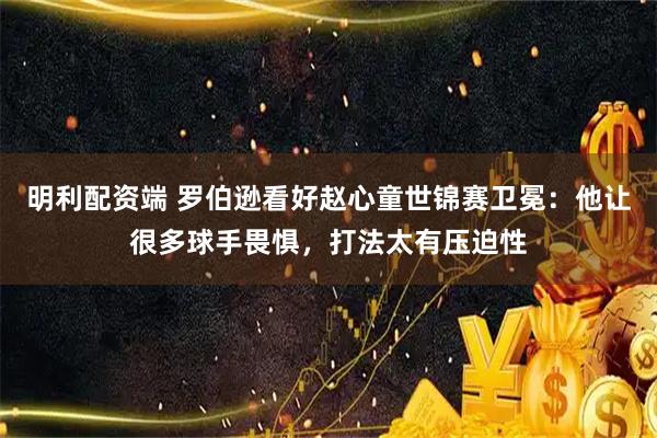 明利配资端 罗伯逊看好赵心童世锦赛卫冕：他让很多球手畏惧，打法太有压迫性