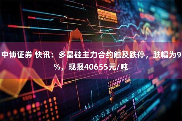 中博证券 快讯：多晶硅主力合约触及跌停，跌幅为9%，现报40655元/吨