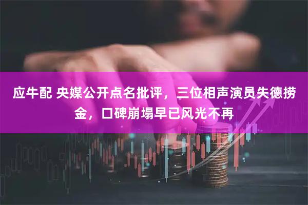 应牛配 央媒公开点名批评，三位相声演员失德捞金，口碑崩塌早已风光不再