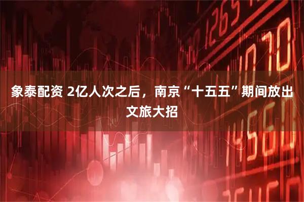 象泰配资 2亿人次之后，南京“十五五”期间放出文旅大招