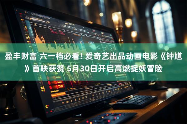 盈丰财富 六一档必看! 爱奇艺出品动画电影《钟馗》首映获赞 5月30日开启高燃捉妖冒险