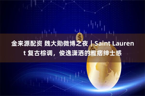 金来源配资 魏大勋微博之夜｜Saint Laurent 复古棕调，俊逸潇洒的雅痞绅士感