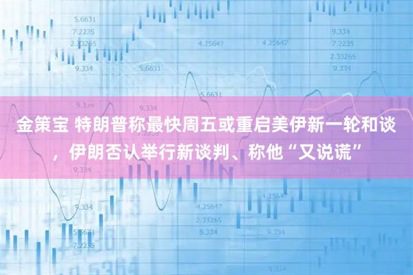 金策宝 特朗普称最快周五或重启美伊新一轮和谈,伊朗否认举行新谈判、称他“又说谎”