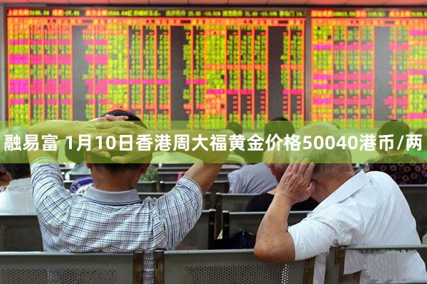 融易富 1月10日香港周大福黄金价格50040港币/两