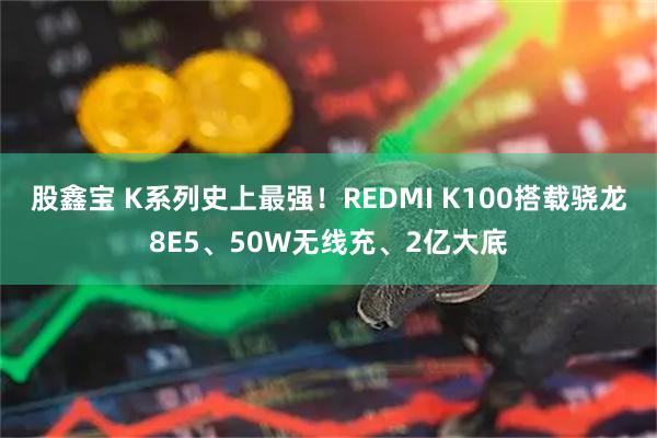 股鑫宝 K系列史上最强！REDMI K100搭载骁龙8E5、50W无线充、2亿大底