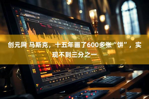创元网 马斯克，十五年画了600多张“饼”，实现不到三分之一