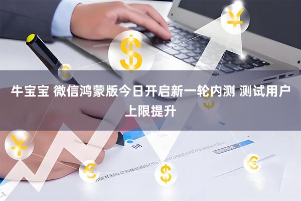 牛宝宝 微信鸿蒙版今日开启新一轮内测 测试用户上限提升