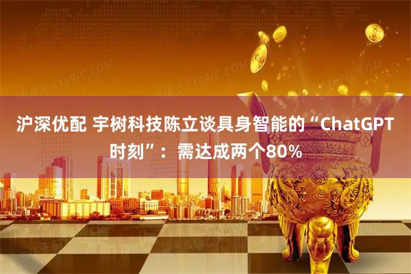 沪深优配 宇树科技陈立谈具身智能的“ChatGPT时刻”：需达成两个80%