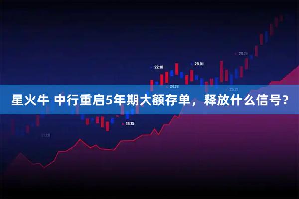 星火牛 中行重启5年期大额存单，释放什么信号？
