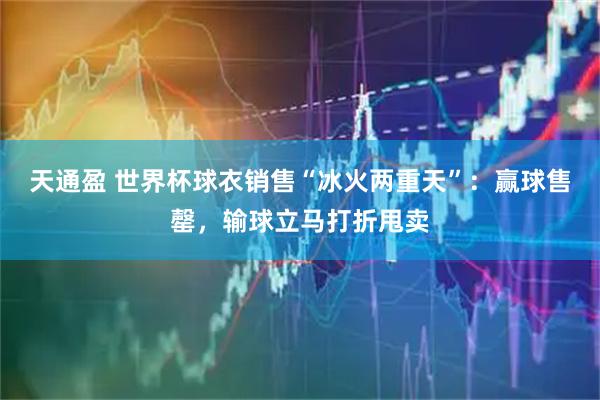 天通盈 世界杯球衣销售“冰火两重天”:赢球售罄,输球立马打折甩卖