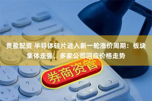 贵盈配资 半导体硅片进入新一轮涨价周期:板块集体走强,多家公司回应价格走势