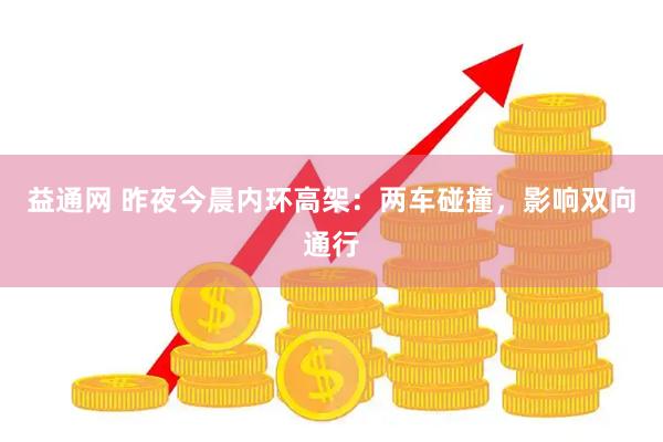 益通网 昨夜今晨内环高架：两车碰撞，影响双向通行