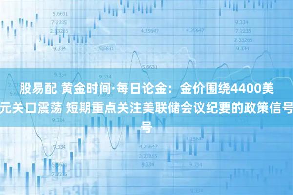 股易配 黄金时间·每日论金：金价围绕4400美元关口震荡 短期重点关注美联储会议纪要的政策信号