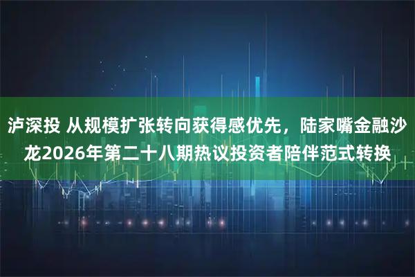 泸深投 从规模扩张转向获得感优先，陆家嘴金融沙龙2026年第二十八期热议投资者陪伴范式转换
