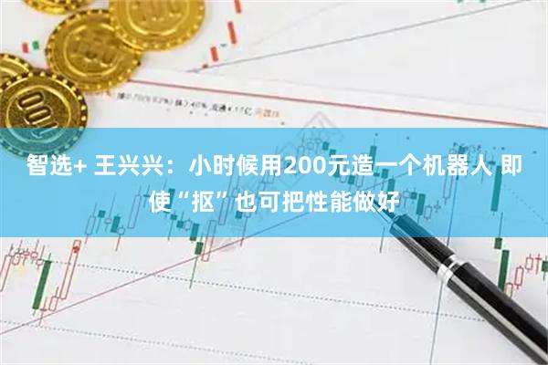 智选+ 王兴兴：小时候用200元造一个机器人 即使“抠”也可把性能做好
