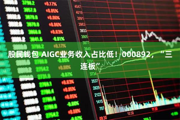 股民钱包 AIGC业务收入占比低!000892,“三连板”