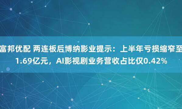 富邦优配 两连板后博纳影业提示:上半年亏损缩窄至1.69亿元,AI影视剧业务营收占比仅0.42%