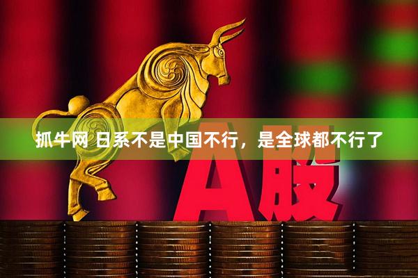 抓牛网 日系不是中国不行，是全球都不行了