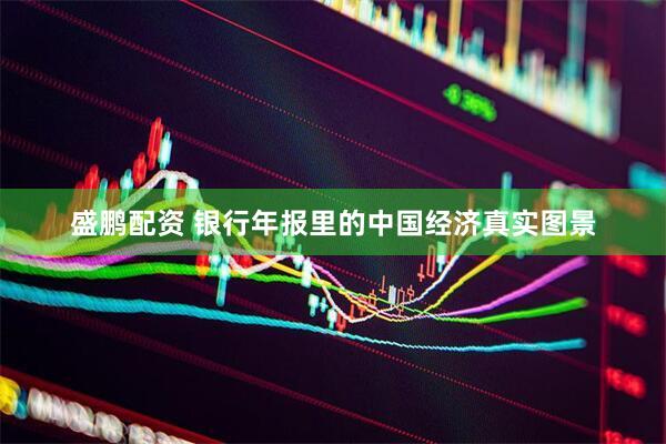 盛鹏配资 银行年报里的中国经济真实图景