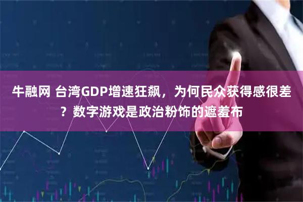 牛融网 台湾GDP增速狂飙，为何民众获得感很差？数字游戏是政治粉饰的遮羞布