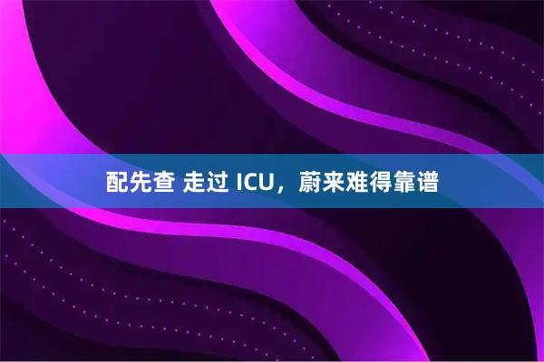 配先查 走过 ICU，蔚来难得靠谱